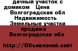 дачный участок с домиком › Цена ­ 110 000 - Волгоградская обл. Недвижимость » Земельные участки продажа   . Волгоградская обл.